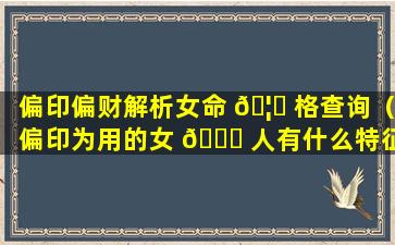 偏印偏财解析女命 🦈 格查询（偏印为用的女 🕊 人有什么特征）